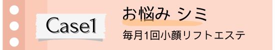 Case1お悩みシミ　小顔エステ